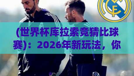 (世界杯库拉索竞猜比球赛)：2026年新玩法，你还没听说？
