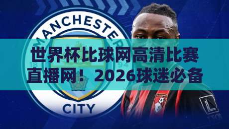 世界杯比球网高清比赛直播网!2026球迷必备的观赛神器,你还没用吗? 世界杯比球网高清比赛直播网!2026球迷必备的观赛神器,你还没用吗?