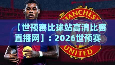 【世预赛比球站高清比赛直播网】: 2026世预赛观赛全攻略，高清直播一站搞定