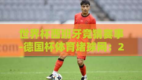 世界杯西班牙竞猜赛事-德国杯体育堵球网:2026年西班牙队竞猜深度攻略(世界杯西班牙竞猜赛事)带你玩转德国杯与全球博彩