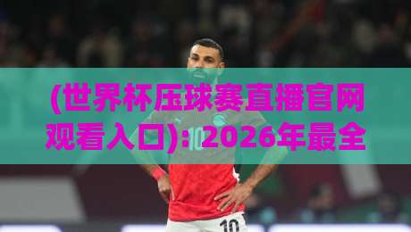 (世界杯压球赛直播官网观看入口): 2026年最全官方渠道与安全观赛指南