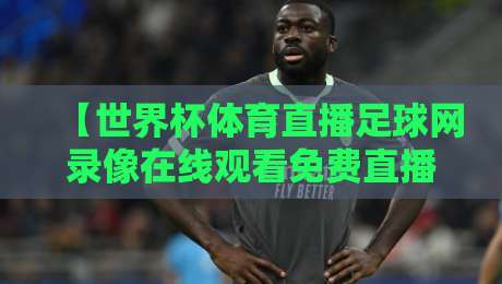 【世界杯体育直播足球网录像在线观看免费直播站】，2026年看球新姿势：免费录像回放+高清直播一站搞定