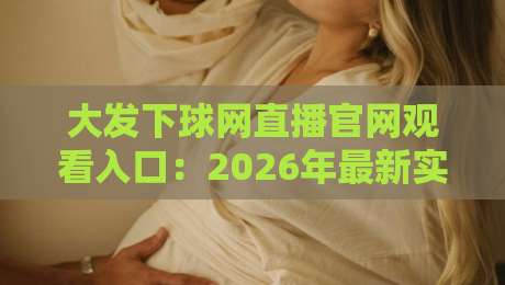 大发下球网直播官网观看入口：2026年最新实测指南与避坑建议