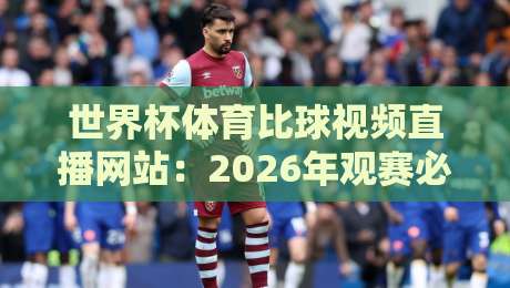 世界杯体育比球视频直播网站：2026年观赛必备，避开坑爹平台！【世界杯体育比球视频直播网站】