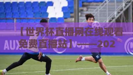 【世界杯直播网在线观看免费直播站】——2026年观赛新姿势，老球迷都偷偷收藏了