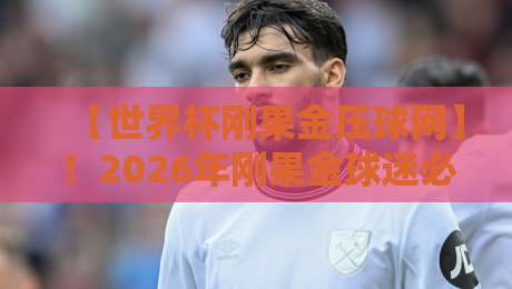 【世界杯刚果金压球网】!2026年刚果金球迷必备的在线观赛与压球指南