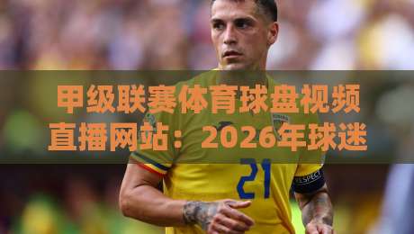 甲级联赛体育球盘视频直播网站：2026年球迷的观赛新选择