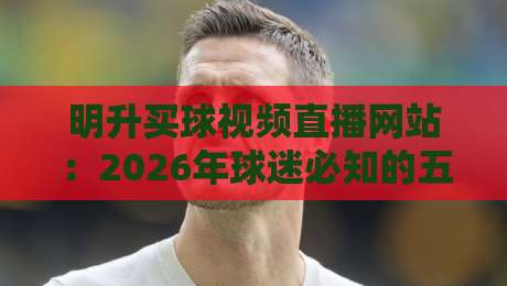 明升买球视频直播网站:2026年球迷必知的五大核心指标与避坑指南