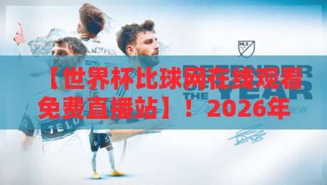 【世界杯比球网在线观看免费直播站】！2026年世界杯免费观赛首选指南