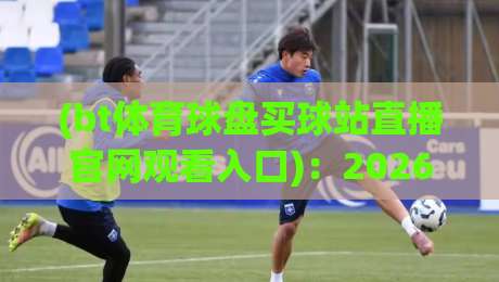 (bt体育球盘买球站直播官网观看入口)：2026年全新体验，带你找到最佳体育直播入口bt体育球盘