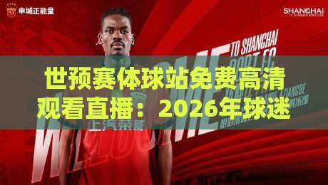 世预赛体球站免费高清观看直播：2026年球迷必备的观赛指南