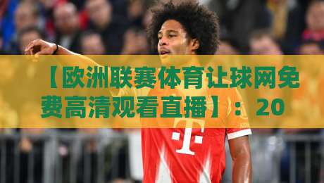 【欧洲联赛体育让球网免费高清观看直播】：2026年球迷必知的免费观赛新姿势！