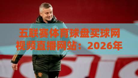 五联赛体育球盘买球网视频直播网站：2026年球迷必备的观赛与投注指南