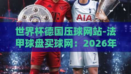 世界杯德国压球网站-法甲球盘买球网:2026年最新实战攻略与避坑指南