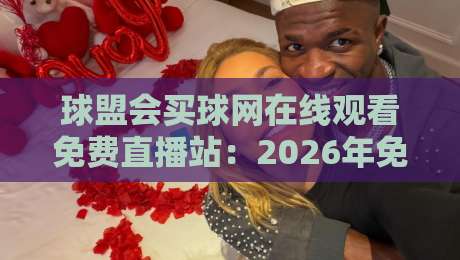 球盟会买球网在线观看免费直播站：2026年免费看球新选择？