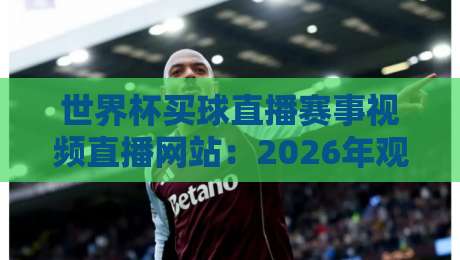 世界杯买球直播赛事视频直播网站：2026年观赛新趋势？【世界杯买球直播】这些坑千万别踩