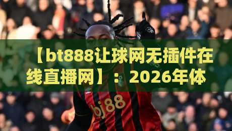 【bt888让球网无插件在线直播网】：2026年体育迷必备的高清免费观赛指南
