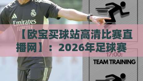 【欧宝买球站高清比赛直播网】：2026年足球赛事高清观看指南