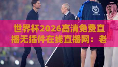 世界杯2026高清免费直播无插件在线直播网：老球迷才知道的5个隐藏技巧，零延迟看球不卡顿