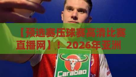【预选赛压球赛高清比赛直播网】！2026年亚洲区预选赛观赛指南