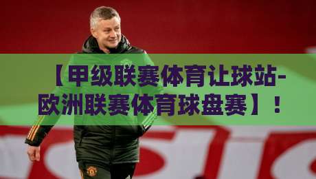 【甲级联赛体育让球站-欧洲联赛体育球盘赛】!2026赛季深度拆解:从数据中挖出“让球盘”的隐藏密码