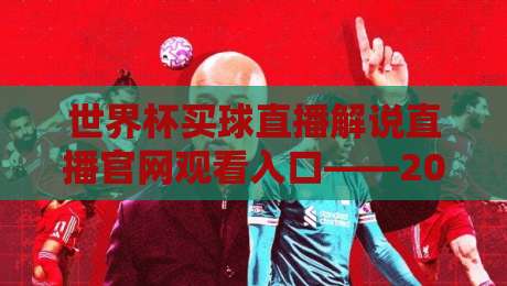 世界杯买球直播解说直播官网观看入口——2026年最全观赛指南 世界杯买球直播解说直播官网观看入口——2026年最全观赛指南