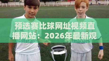 预选赛比球网址视频直播网站：2026年最新观赛指南与实用技巧