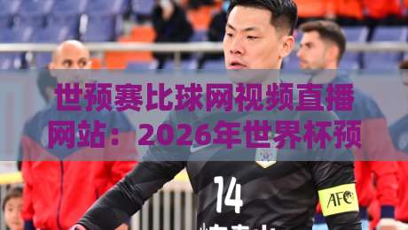 世预赛比球网视频直播网站：2026年世界杯预选赛观赛攻略（实测推荐）