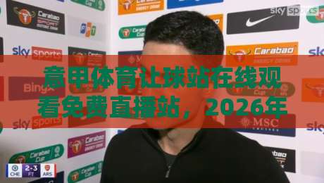 意甲体育让球站在线观看免费直播站,2026年球迷必收的几种观赛方式? 意甲体育让球站在线观看免费直播站,2026年球迷必收的几种观赛方式?