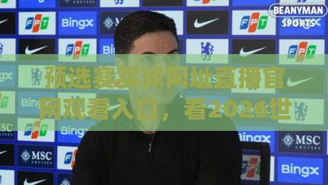 预选赛买球网址直播官网观看入口，看2026世界杯预选赛怎么选？(预选赛买球网址)