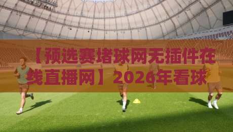 【预选赛堵球网无插件在线直播网】2026年看球必收藏：高清不卡顿的隐藏玩法