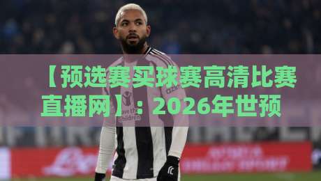 【预选赛买球赛高清比赛直播网】: 2026年世预赛观赛指南，这三点帮你避开雷区！