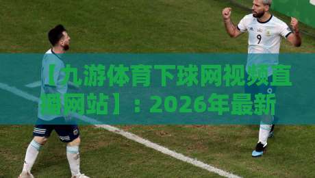 【九游体育下球网视频直播网站】: 2026年最新观赛指南，你懂的都懂