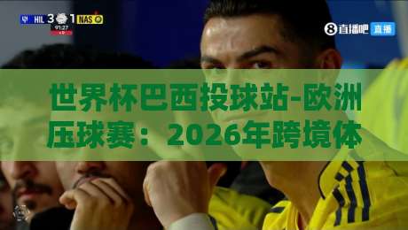 世界杯巴西投球站-欧洲压球赛：2026年跨境体育娱乐新玩法，你试过没？