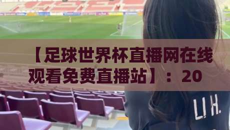 【足球世界杯直播网在线观看免费直播站】：2026年球迷必备的观赛指南与避坑手册
