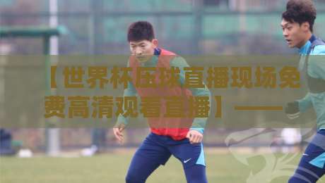 【世界杯压球直播现场免费高清观看直播】——2026年最全观赛指南