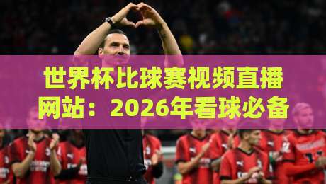 世界杯比球赛视频直播网站：2026年看球必备，这些平台你试过吗？