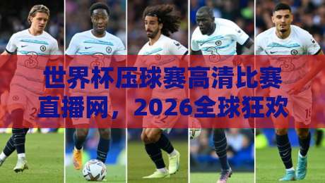 世界杯压球赛高清比赛直播网，2026全球狂欢必备神器（世界杯压球赛高清比赛直播网）全程实测体验