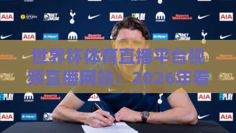 世界杯体育直播平台视频直播网站：2026年看球新姿势，这些平台你必须知道！
