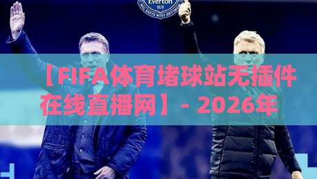 【FIFA体育堵球站无插件在线直播网】- 2026年实测体验与避坑指南（真实用户反馈）