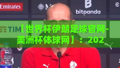 【世界杯伊朗足球官网-美洲杯体球网】：2026最新观赛指南与深度评测