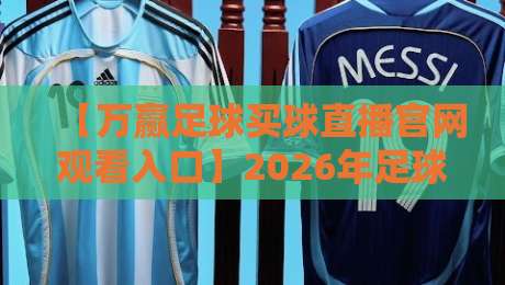 【万赢足球买球直播官网观看入口】2026年足球直播平台实测与推荐