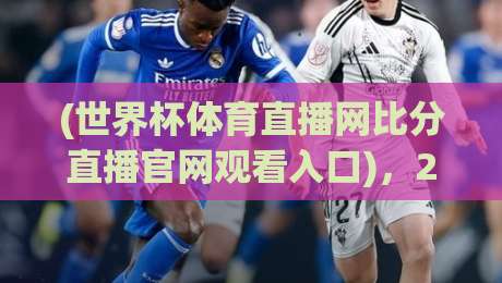 (世界杯体育直播网比分直播官网观看入口)，2026年观赛不迷路！