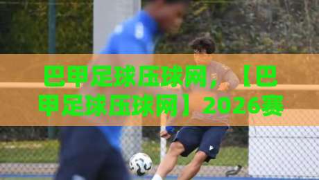 巴甲足球压球网,【巴甲足球压球网】2026赛季最新玩法与平台选择指南!