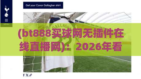 (bt888买球网无插件在线直播网)：2026年看球新姿势，告别卡顿和广告轰炸