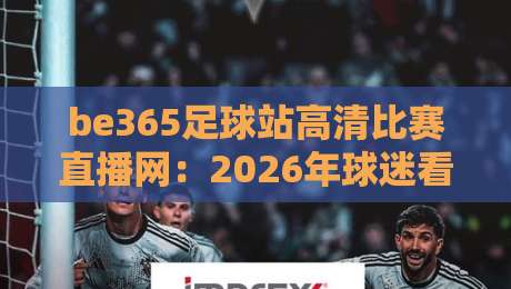 be365足球站高清比赛直播网：2026年球迷看球的新选择？