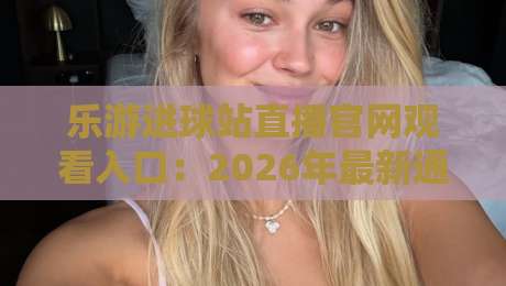 乐游进球站直播官网观看入口：2026年最新通道与实战经验分享