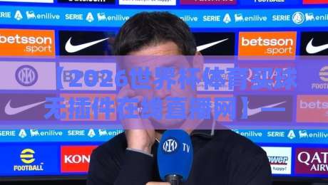 【2026世界杯体育买球无插件在线直播网】—— 选对平台，观赛体验大不同！2026世界杯体育买球