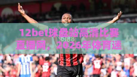 12bet球盘站高清比赛直播网，2026年体育迷的新宠？