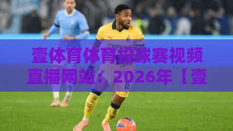 壹体育体育投球赛视频直播网站：2026年【壹体育】投球赛直播实测与深度解析